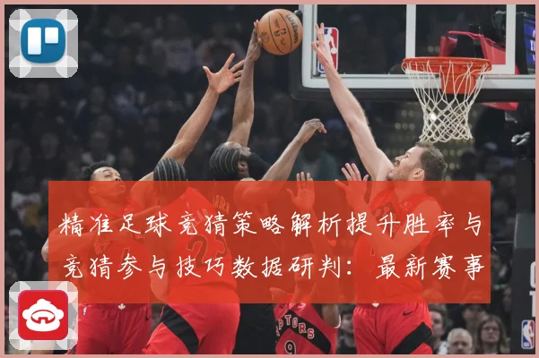 精准足球竞猜策略解析提升胜率与竞猜参与技巧数据研判：最新赛事动态与深度分析