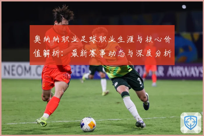 奥纳纳职业足球职业生涯与核心价值解析：最新赛事动态与深度分析