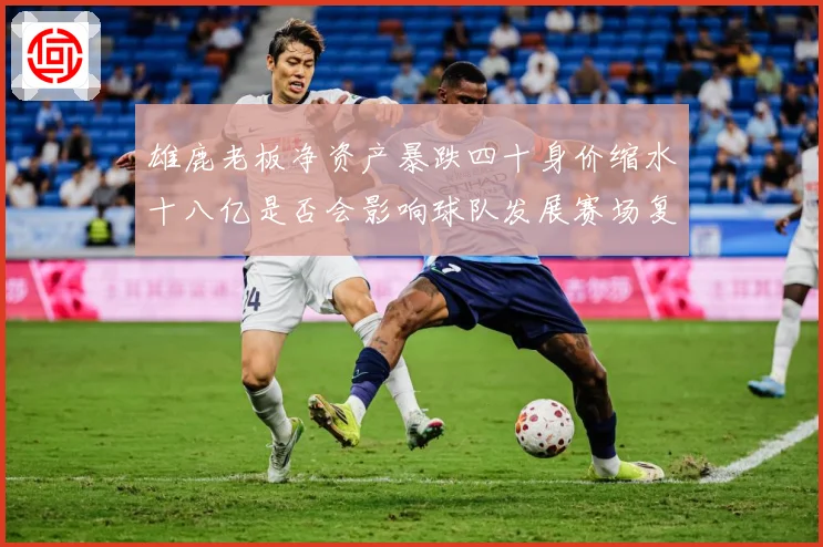 雄鹿老板净资产暴跌四十身价缩水十八亿是否会影响球队发展赛场复盘：最新赛事动态与深度分析