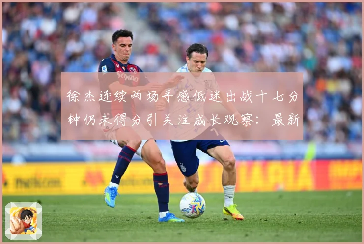 徐杰连续两场手感低迷出战十七分钟仍未得分引关注成长观察：最新赛事动态与深度分析