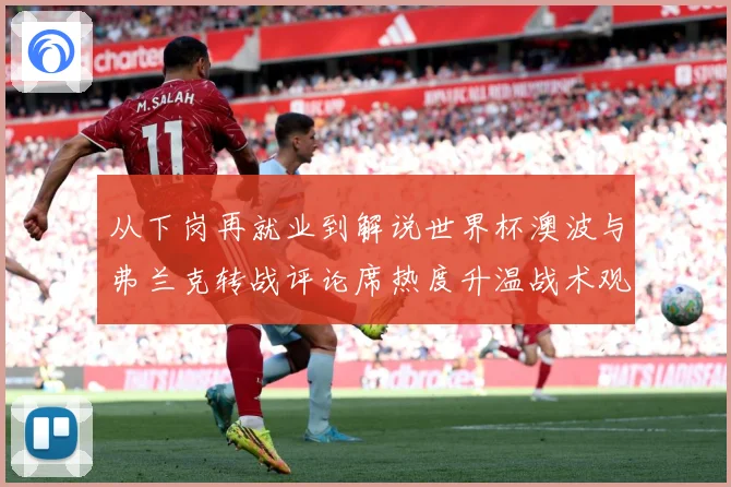 从下岗再就业到解说世界杯澳波与弗兰克转战评论席热度升温战术观察：最新赛事动态与深度分析