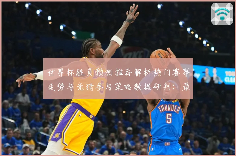 世界杯胜负预测推荐解析热门赛事走势与竞猜参与策略数据研判：最新赛事动态与深度分析