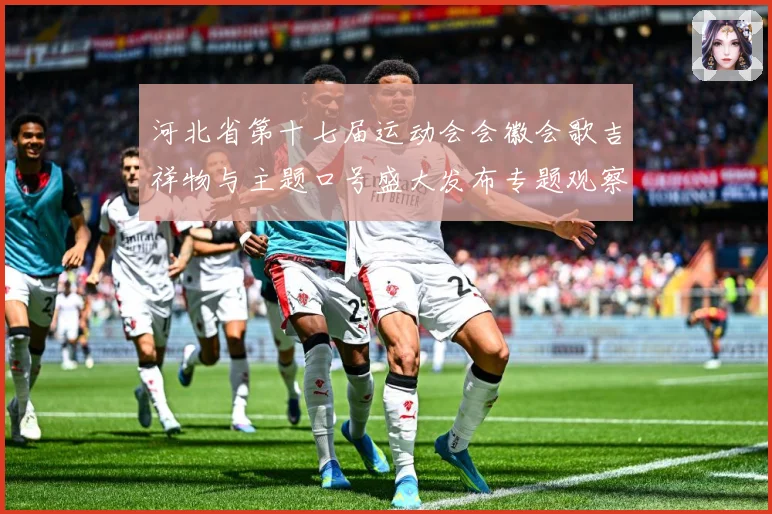 河北省第十七届运动会会徽会歌吉祥物与主题口号盛大发布专题观察：最新赛事动态与深度分析