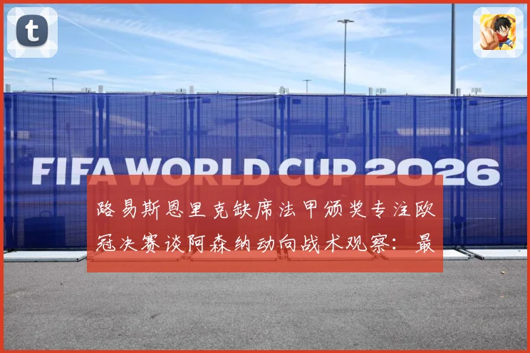 路易斯恩里克缺席法甲颁奖专注欧冠决赛谈阿森纳动向战术观察：最新赛事动态与深度分析