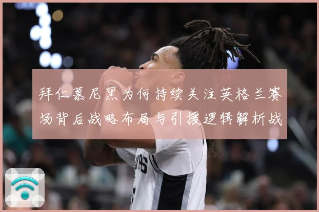 拜仁慕尼黑为何持续关注英格兰赛场背后战略布局与引援逻辑解析战术观察：最新赛事动态与深度分析