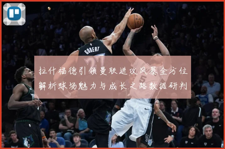 拉什福德引领曼联进攻风暴全方位解析球场魅力与成长之路数据研判：最新赛事动态与深度分析