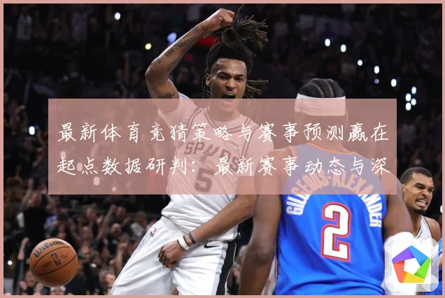 最新体育竞猜策略与赛事预测赢在起点数据研判：最新赛事动态与深度分析