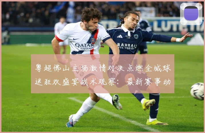 粤超佛山主场激情对决点燃全城球迷狂欢盛宴战术观察：最新赛事动态与深度分析