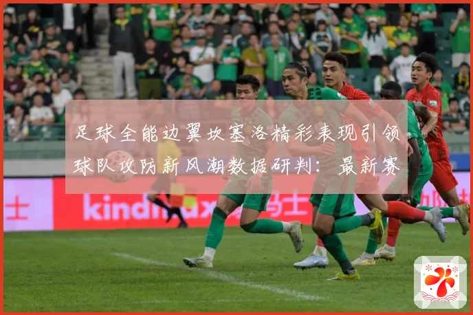 足球全能边翼坎塞洛精彩表现引领球队攻防新风潮数据研判：最新赛事动态与深度分析