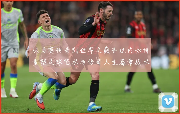 从马赛街头到世界之巅齐达内如何重塑足球艺术与传奇人生篇章战术观察：最新赛事动态与深度分析