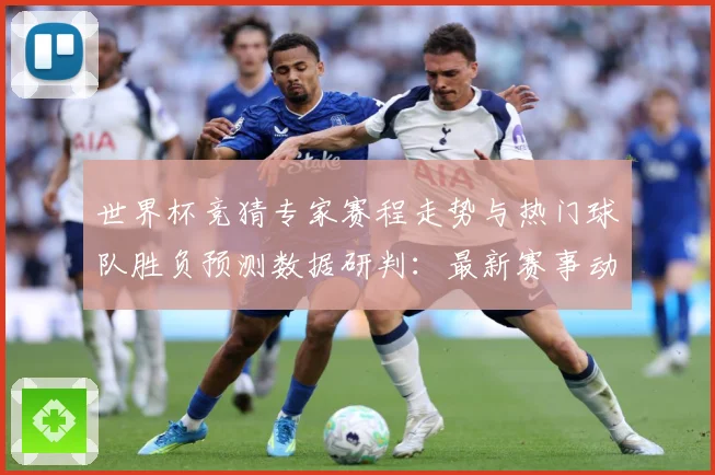 世界杯竞猜专家赛程走势与热门球队胜负预测数据研判：最新赛事动态与深度分析