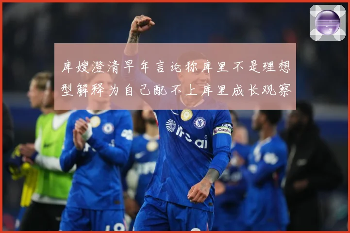库嫂澄清早年言论称库里不是理想型解释为自己配不上库里成长观察：最新赛事动态与深度分析