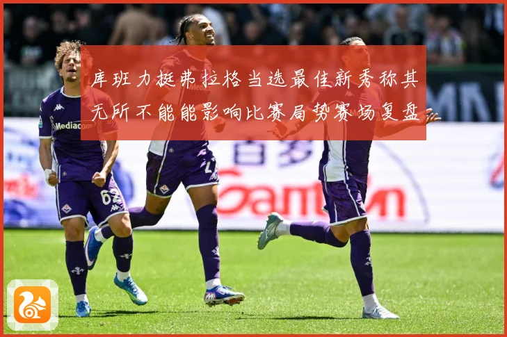 库班力挺弗拉格当选最佳新秀称其无所不能能影响比赛局势赛场复盘：最新赛事动态与深度分析