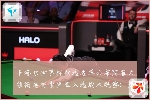 卡塔尔世界杯初选名单公布阿菲夫领衔老将索里亚入选战术观察：最新赛事动态与深度分析