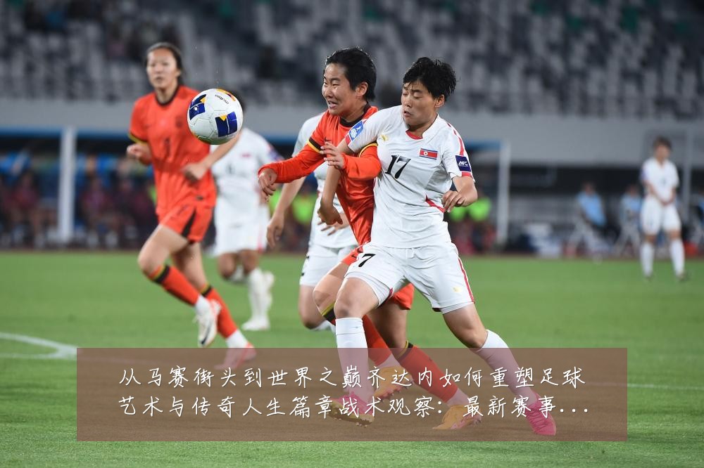 从马赛街头到世界之巅齐达内如何重塑足球艺术与传奇人生篇章战术观察:最新赛事动态与深度分析