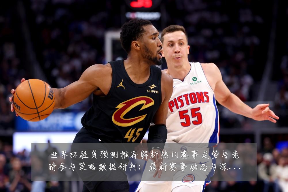 世界杯胜负预测推荐解析热门赛事走势与竞猜参与策略数据研判：最新赛事动态与深度分析