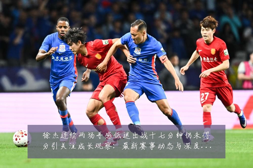 徐杰连续两场手感低迷出战十七分钟仍未得分引关注成长观察:最新赛事动态与深度分析