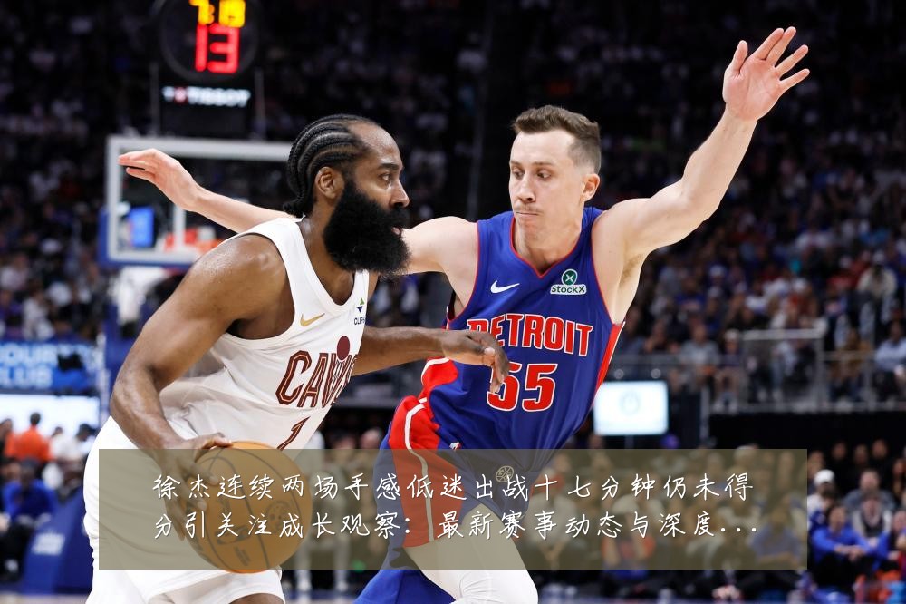 徐杰连续两场手感低迷出战十七分钟仍未得分引关注成长观察:最新赛事动态与深度分析