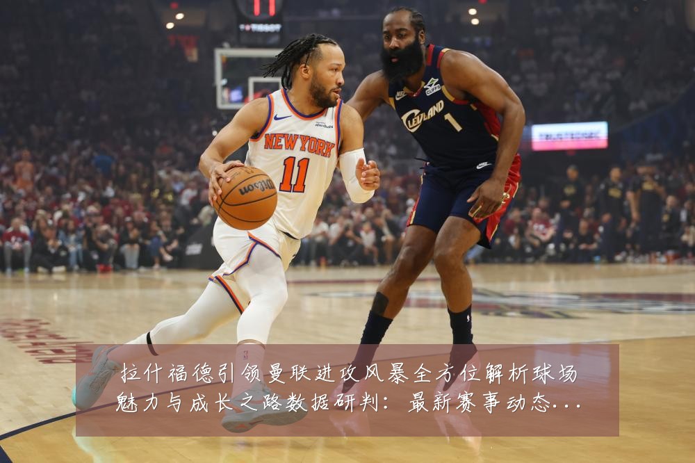 拉什福德引领曼联进攻风暴全方位解析球场魅力与成长之路数据研判:最新赛事动态与深度分析