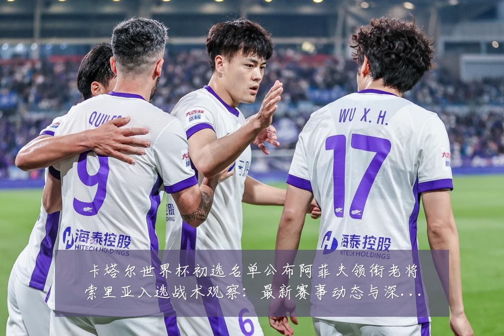 卡塔尔世界杯初选名单公布阿菲夫领衔老将索里亚入选战术观察:最新赛事动态与深度分析