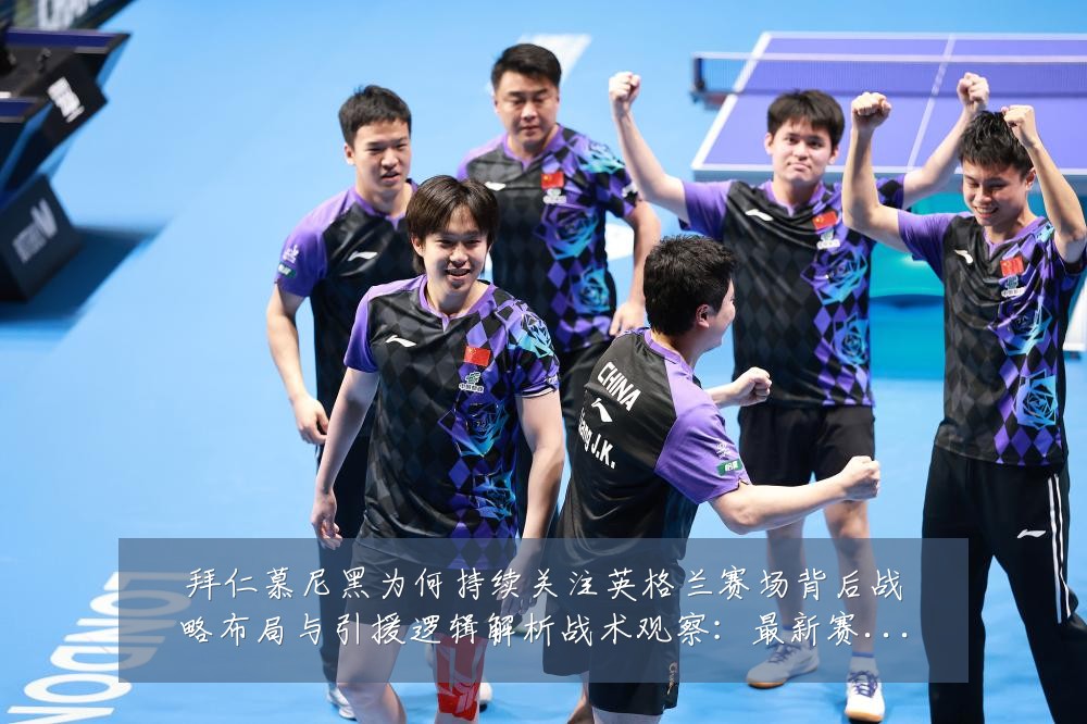 拜仁慕尼黑为何持续关注英格兰赛场背后战略布局与引援逻辑解析战术观察:最新赛事动态与深度分析