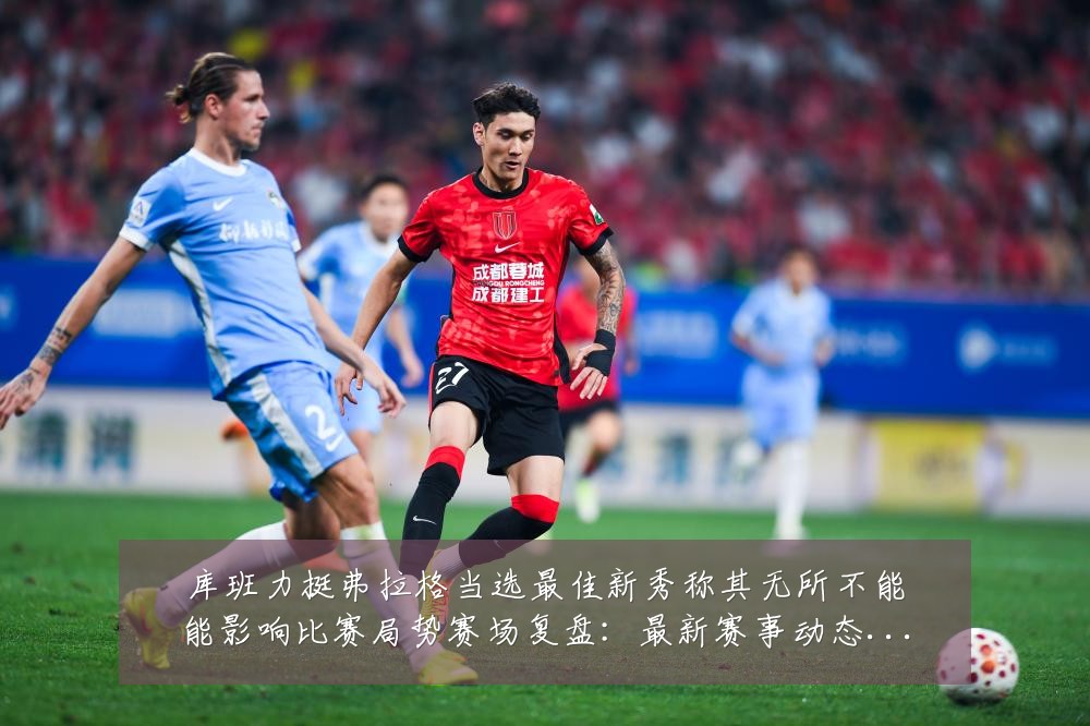 库班力挺弗拉格当选最佳新秀称其无所不能能影响比赛局势赛场复盘:最新赛事动态与深度分析