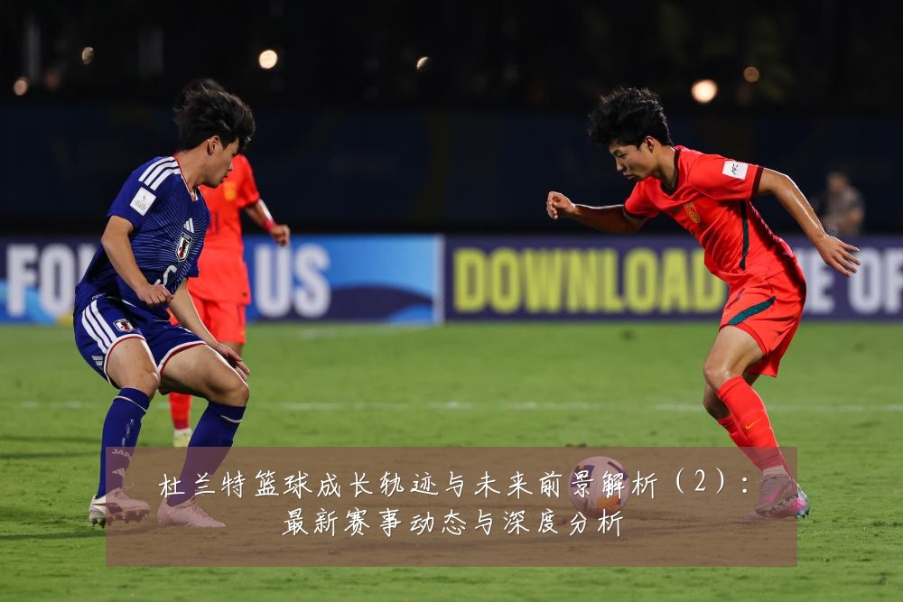 杜兰特篮球成长轨迹与未来前景解析(2):最新赛事动态与深度分析