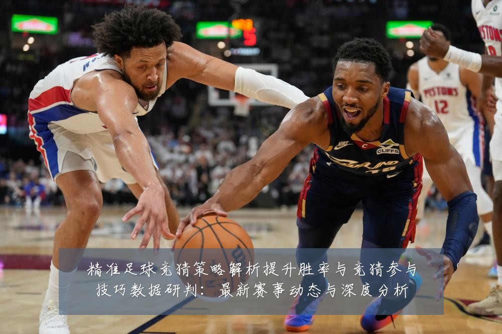 精准足球竞猜策略解析提升胜率与竞猜参与技巧数据研判：最新赛事动态与深度分析
