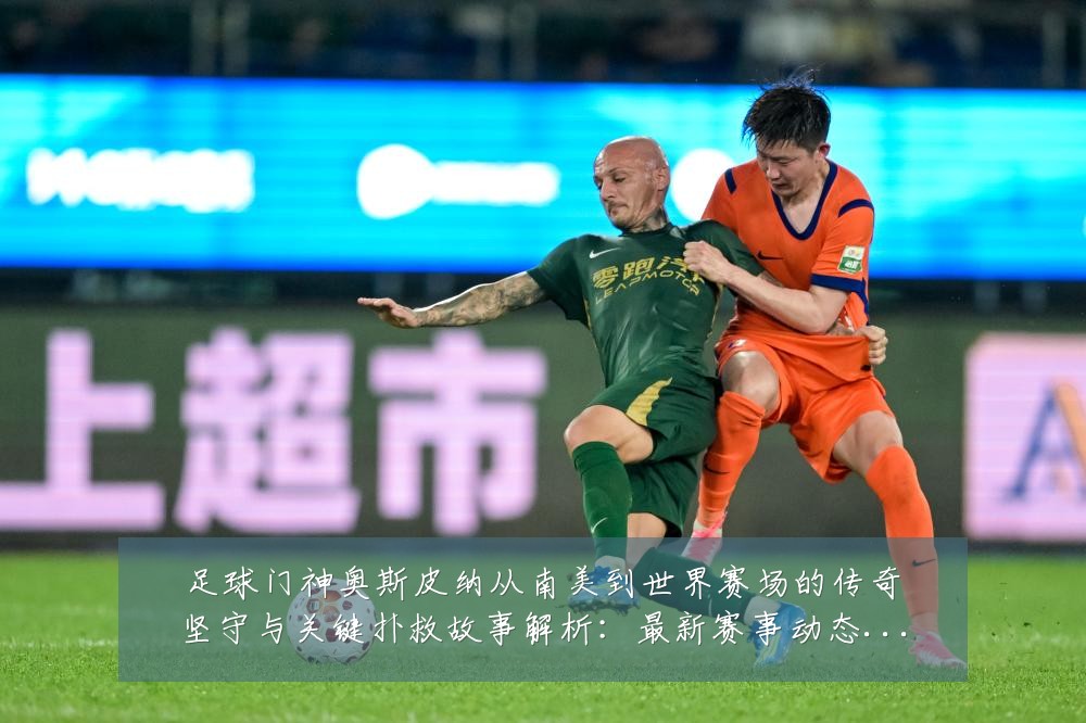 足球门神奥斯皮纳从南美到世界赛场的传奇坚守与关键扑救故事解析:最新赛事动态与深度分析