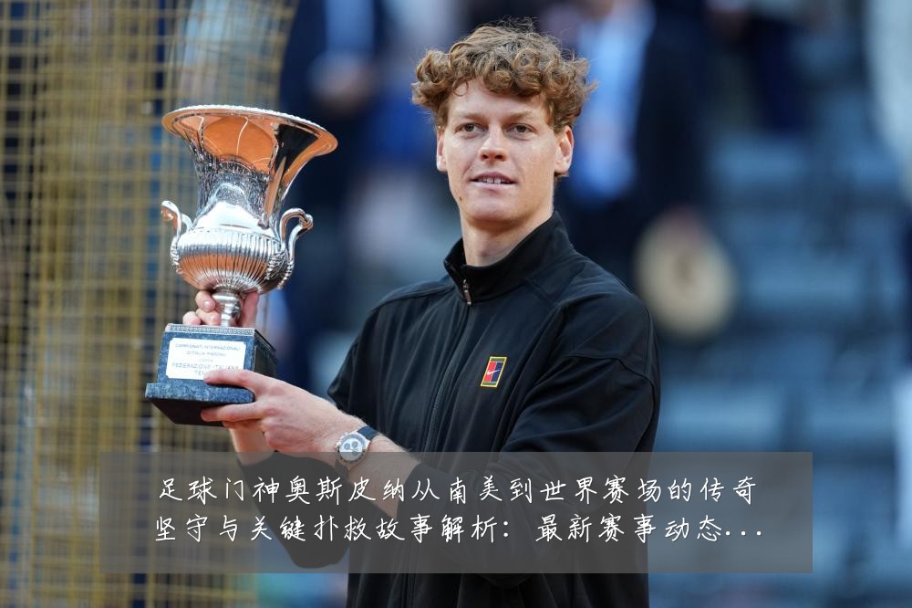 足球门神奥斯皮纳从南美到世界赛场的传奇坚守与关键扑救故事解析:最新赛事动态与深度分析