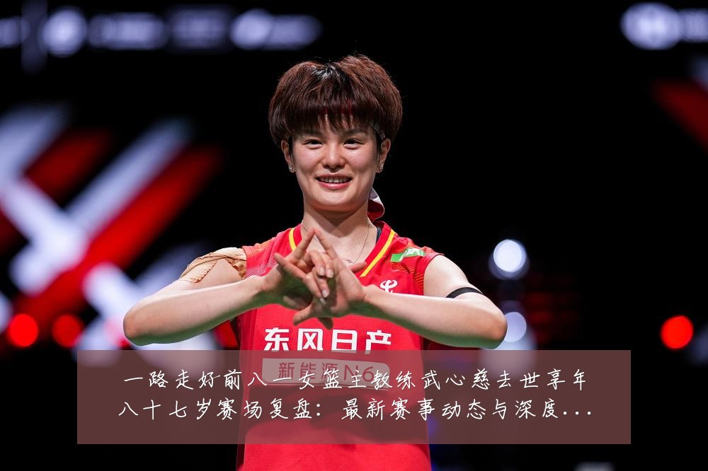 一路走好前八一女篮主教练武心慈去世享年八十七岁赛场复盘:最新赛事动态与深度分析